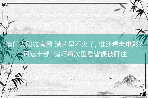 澳门大阳城官网 港片早不火了, 谁还看老电影? 可这十部, 偏巧每次重看皆像被盯住