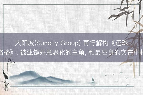 大阳城(Suncity Group) 再行解构《还珠格格》: 被滤镜好意思化的主角， 和最屈身的实在中枢