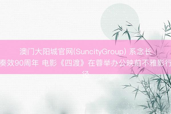 澳门大阳城官网(SuncityGroup) 系念长征奏效90周年 电影《四渡》在蓉举办公映前不雅影行径