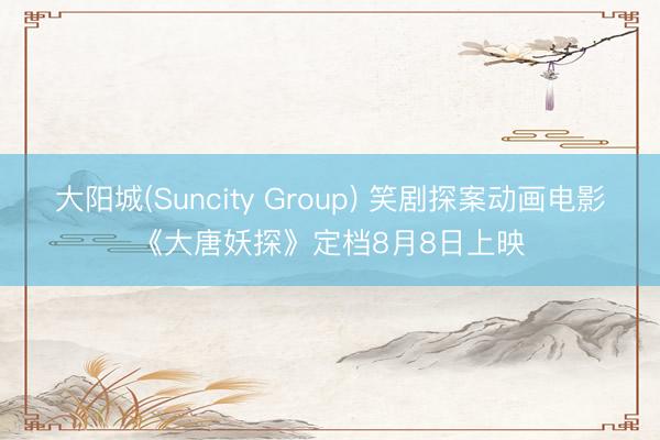 大阳城(Suncity Group) 笑剧探案动画电影《大唐妖探》定档8月8日上映