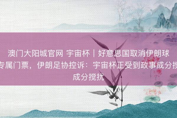 澳门大阳城官网 宇宙杯｜好意思国取消伊朗球迷专属门票，伊朗足协控诉：宇宙杯正受到政事成分搅扰