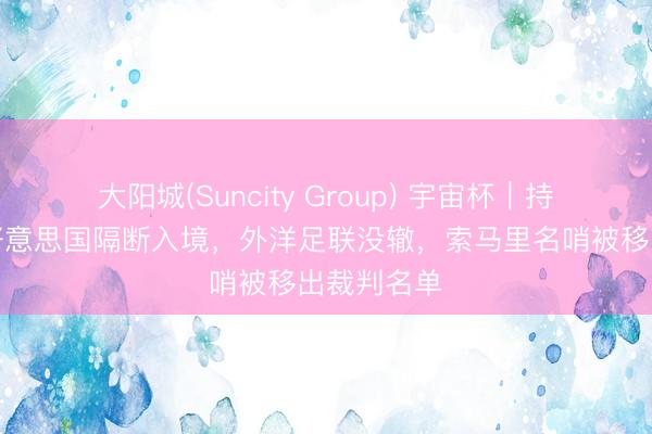 大阳城(Suncity Group) 宇宙杯｜持签证却被好意思国隔断入境，外洋足联没辙，索马里名哨被移出裁判名单