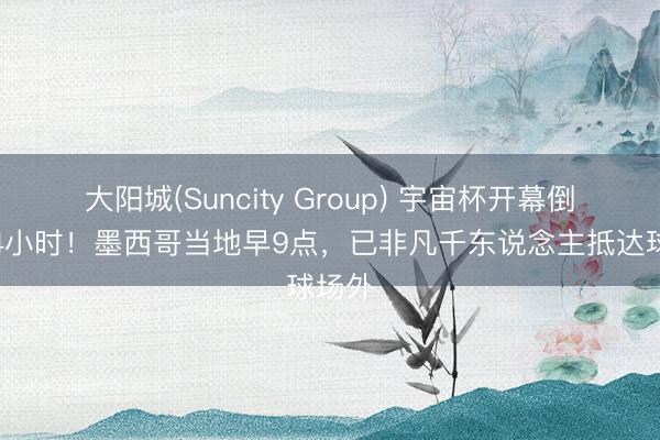 大阳城(Suncity Group) 宇宙杯开幕倒计时4小时!墨西哥当地早9点,已非凡千东说念主抵达球场外