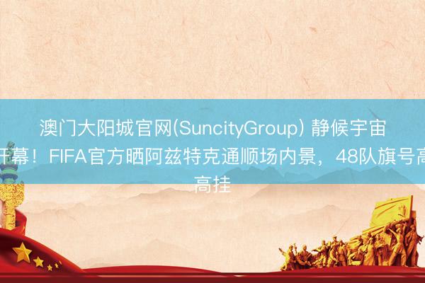 澳门大阳城官网(SuncityGroup) 静候宇宙杯开幕！FIFA官方晒阿兹特克通顺场内景，<a href=