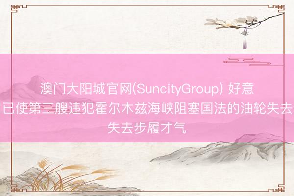 澳门大阳城官网(SuncityGroup) 好意思军本周已使第三艘违犯霍尔木兹海峡阻塞国法的油轮失去步履才气