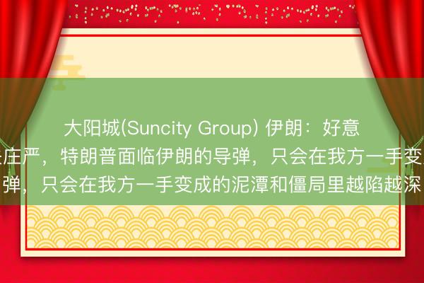 大阳城(Suncity Group) 伊朗：好意思国要么接收要求要么丧失庄严，特朗普面临伊朗的导弹，只会在我方一手变成的泥潭和僵局里越陷越深