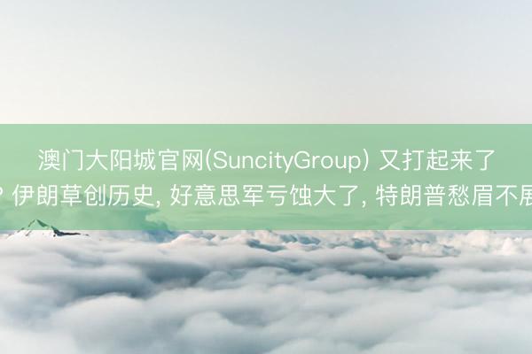 澳门大阳城官网(SuncityGroup) 又打起来了? 伊朗草创历史， 好意思军亏蚀大了， 特朗普愁眉不展