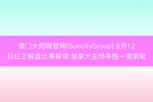 澳门大阳城官网(SuncityGroup) 6月12日红王解盘比赛解读:加拿大主场争胜一雪前耻