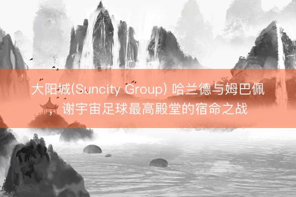 大阳城(Suncity Group) 哈兰德与姆巴佩，谢宇宙足球最高殿堂的宿命之战