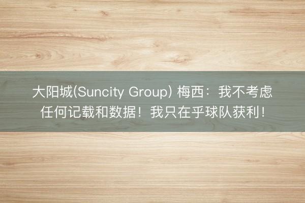 大阳城(Suncity Group) 梅西：我不考虑任何记载和数据！我只在乎球队获利！