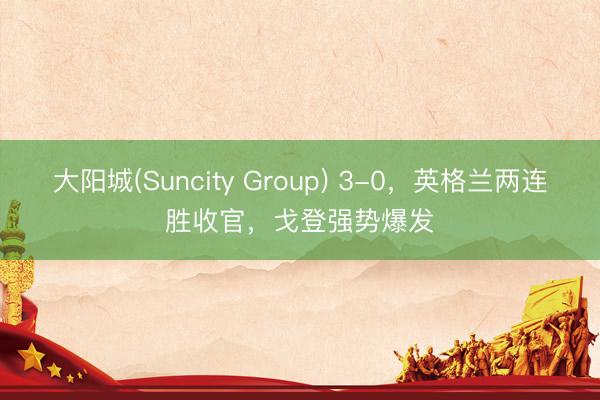 大阳城(Suncity Group) 3-0,英格兰两连胜收官,戈登强势爆发
