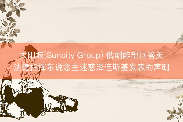 大阳城(Suncity Group) 俄酬酢部回答英法德指挥东说念主迷惑泽连斯基发表的声明