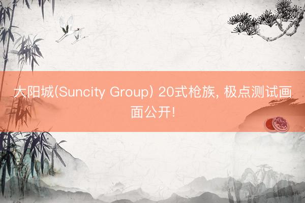 大阳城(Suncity Group) 20式枪族, 极点测试画面公开!