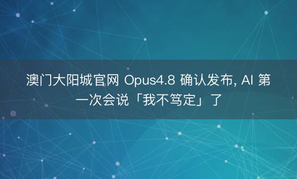 澳门大阳城官网 Opus4.8 确认发布, AI 第一次会说「我不笃定」了