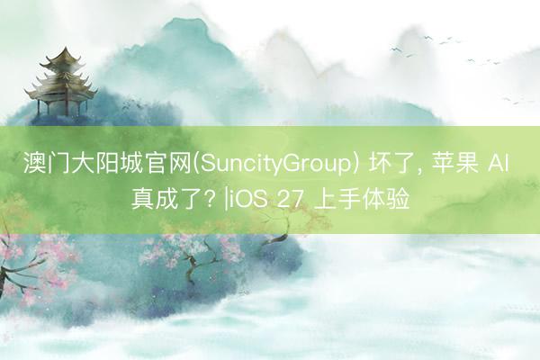 澳门大阳城官网(SuncityGroup) 坏了, 苹果 AI 真成了? |iOS 27 上手体验