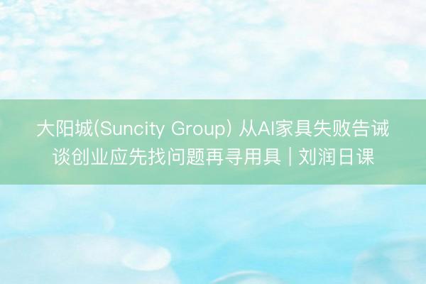 大阳城(Suncity Group) 从AI家具失败告诫谈创业应先找问题再寻用具 | 刘润日课