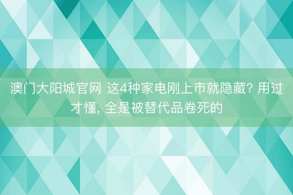 澳门大阳城官网 这4种家电刚上市就隐藏? 用过才懂， 全是被替代品卷死的