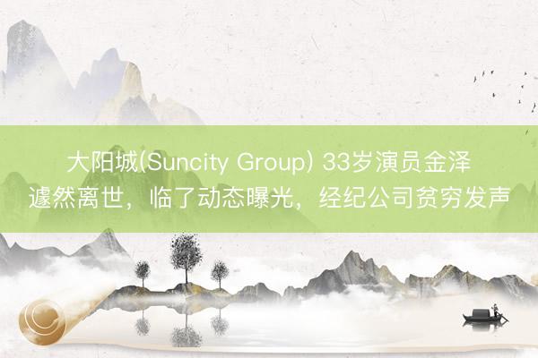 大阳城(Suncity Group) 33岁演员金泽遽然离世，临了动态曝光，经纪公司贫穷发声