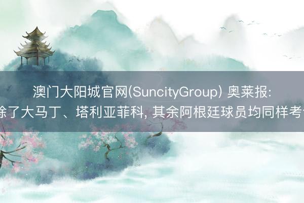 澳门大阳城官网(SuncityGroup) 奥莱报: 除了大马丁、塔利亚菲科， 其余阿根廷球员均同样考试