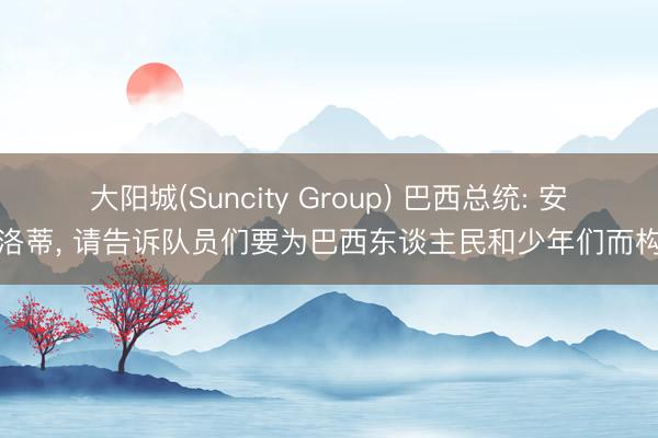 大阳城(Suncity Group) 巴西总统: 安切洛蒂， 请告诉队员们要为巴西东谈主民和少年们而构兵