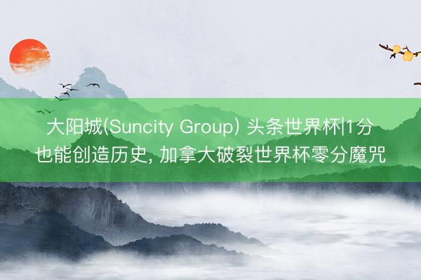 大阳城(Suncity Group) 头条世界杯|1分也能创造历史， 加拿大破裂世界杯零分魔咒