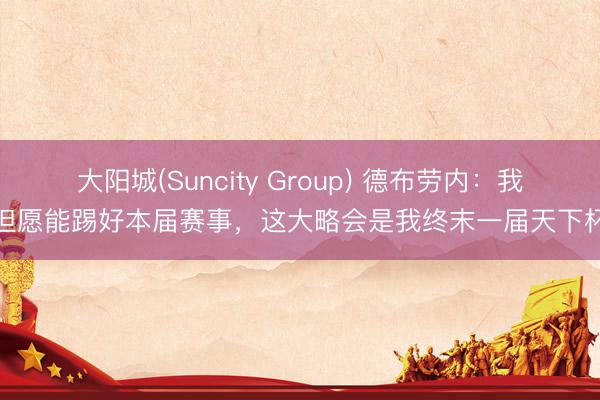 大阳城(Suncity Group) 德布劳内：我但愿能踢好本届赛事，这大略会是我终末一届天下杯