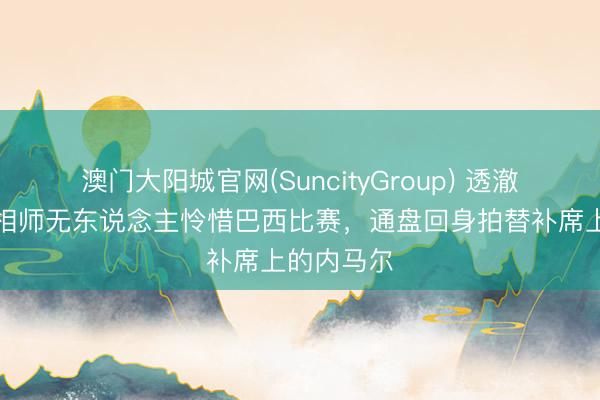 澳门大阳城官网(SuncityGroup) 透澈焦点！照相师无东说念主怜惜巴西比赛，通盘回身拍替补席上的内马尔