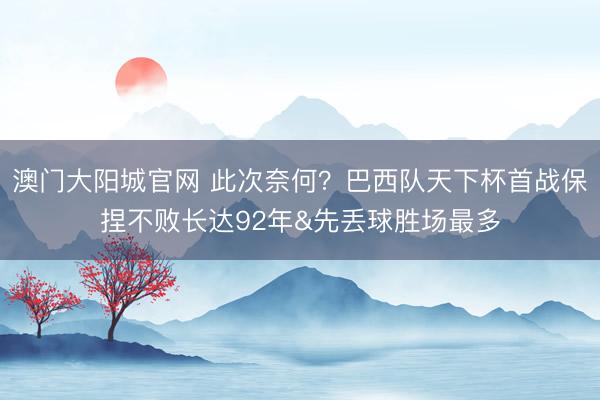 澳门大阳城官网 此次奈何?巴西队天下杯首战保捏不败长达92年&先丢球胜场最多