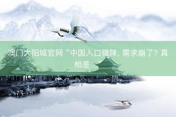 澳门大阳城官网 “中国入口骤降， 需求崩了? 真相是…”