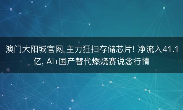 澳门大阳城官网 主力狂扫存储芯片! 净流入41.1亿， AI+国产替代燃烧赛说念行情