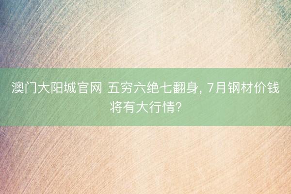 澳门大阳城官网 五穷六绝七翻身， 7月钢材价钱将有大行情?