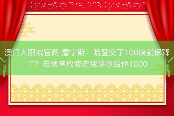 澳门大阳城官网 詹宁斯：哈登交了100块就保释了？若侦查放我走我快意给他1000