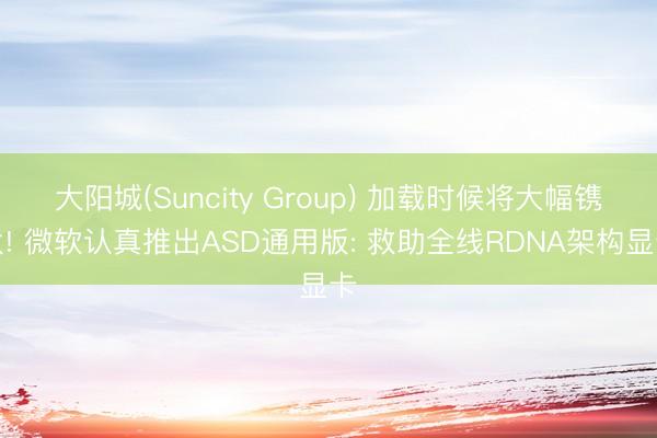 大阳城(Suncity Group) 加载时候将大幅镌汰! 微软认真推出ASD通用版: 救助全线RDNA架构显卡
