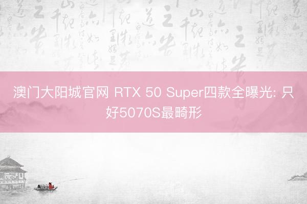 澳门大阳城官网 RTX 50 Super四款全曝光: 只好5070S最畸形