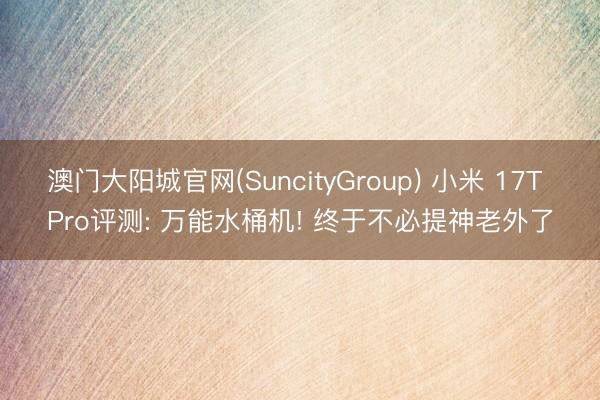 澳门大阳城官网(SuncityGroup) 小米 17T Pro评测: 万能水桶机! 终于不必提神老外了