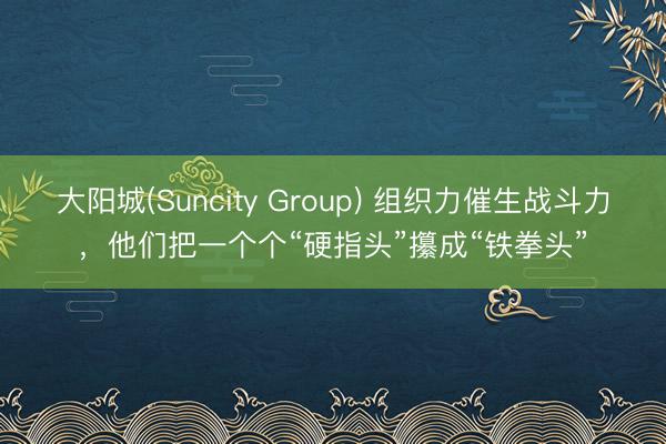 大阳城(Suncity Group) 组织力催生战斗力，他们把一个个“硬指头”攥成“铁拳头”