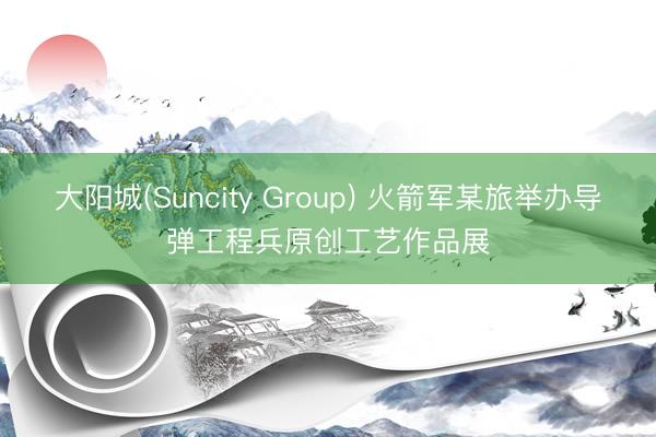 大阳城(Suncity Group) 火箭军某旅举办导弹工程兵原创工艺作品展