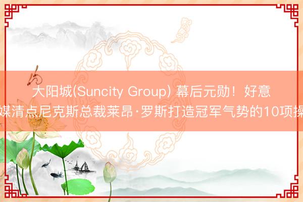大阳城(Suncity Group) 幕后元勋！好意思媒清点尼克斯总裁莱昂·罗斯打造冠军气势的10项操作