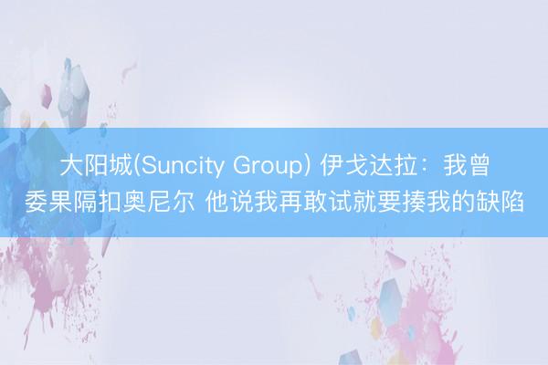 大阳城(Suncity Group) 伊戈达拉:我曾委果隔扣奥尼尔 他说我再敢试就要揍我的缺陷