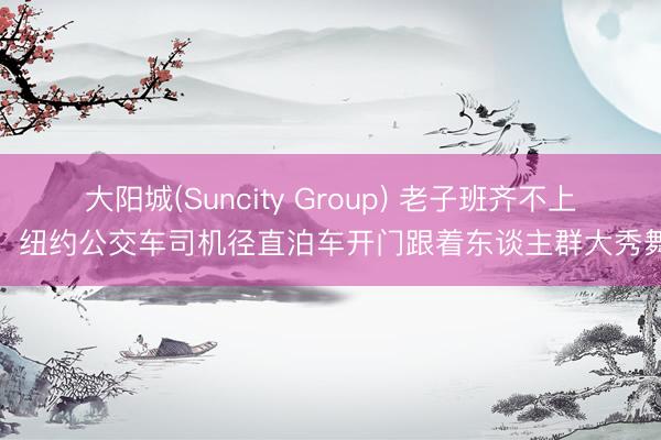 大阳城(Suncity Group) 老子班齐不上了！纽约公交车司机径直泊车开门跟着东谈主群大秀舞姿