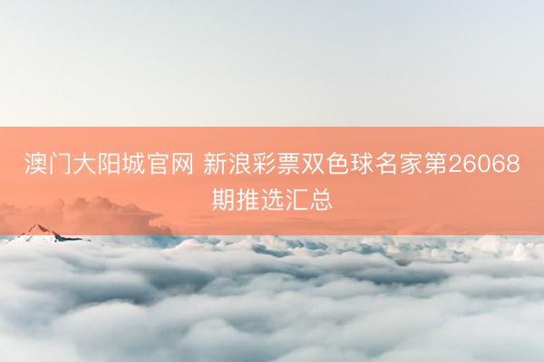 澳门大阳城官网 新浪彩票双色球名家第26068期推选汇总