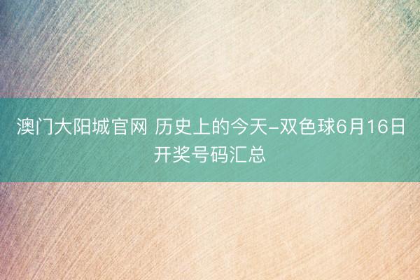 澳门大阳城官网 历史上的今天-双色球6月16日开奖号码汇总