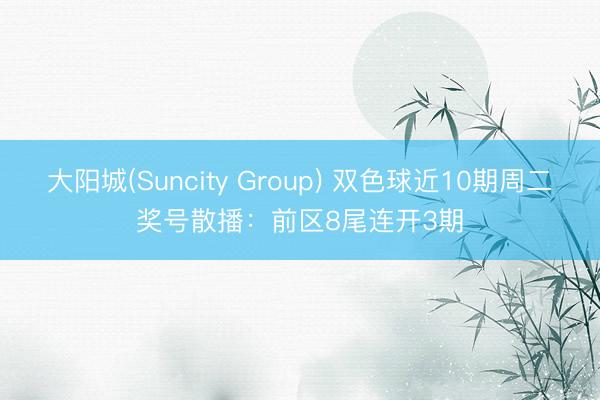 大阳城(Suncity Group) 双色球近10期周二奖号散播：前区8尾连开3期