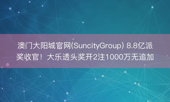 澳门大阳城官网(SuncityGroup) 8.8亿派奖收官！大乐透头奖开2注1000万无追加