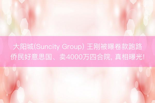 大阳城(Suncity Group) 王刚被曝卷款跑路侨民好意思国、卖4000万四合院， 真相曝光!