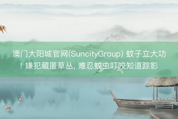 澳门大阳城官网(SuncityGroup) 蚊子立大功! 嫌犯藏匿草丛， 难忍蚊虫叮咬知道踪影