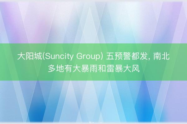 大阳城(Suncity Group) 五预警都发， 南北多地有大暴雨和雷暴大风