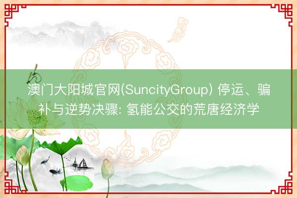 澳门大阳城官网(SuncityGroup) 停运、骗补与逆势决骤: 氢能公交的荒唐经济学