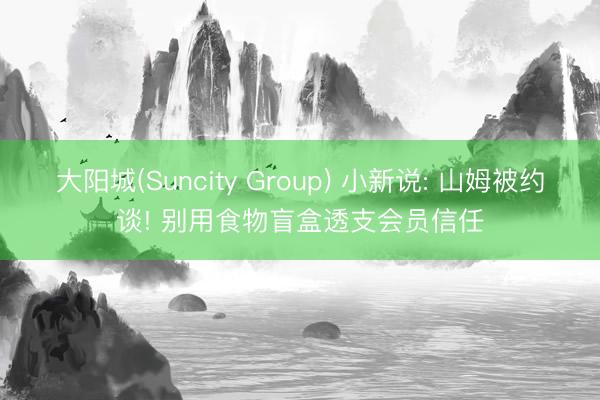大阳城(Suncity Group) 小新说: 山姆被约谈! 别用食物盲盒透支会员信任