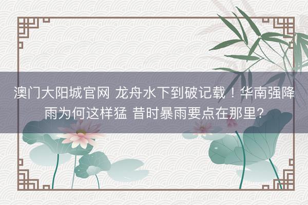 澳门大阳城官网 龙舟水下到破记载 ! 华南强降雨为何这样猛 昔时暴雨要点在那里?